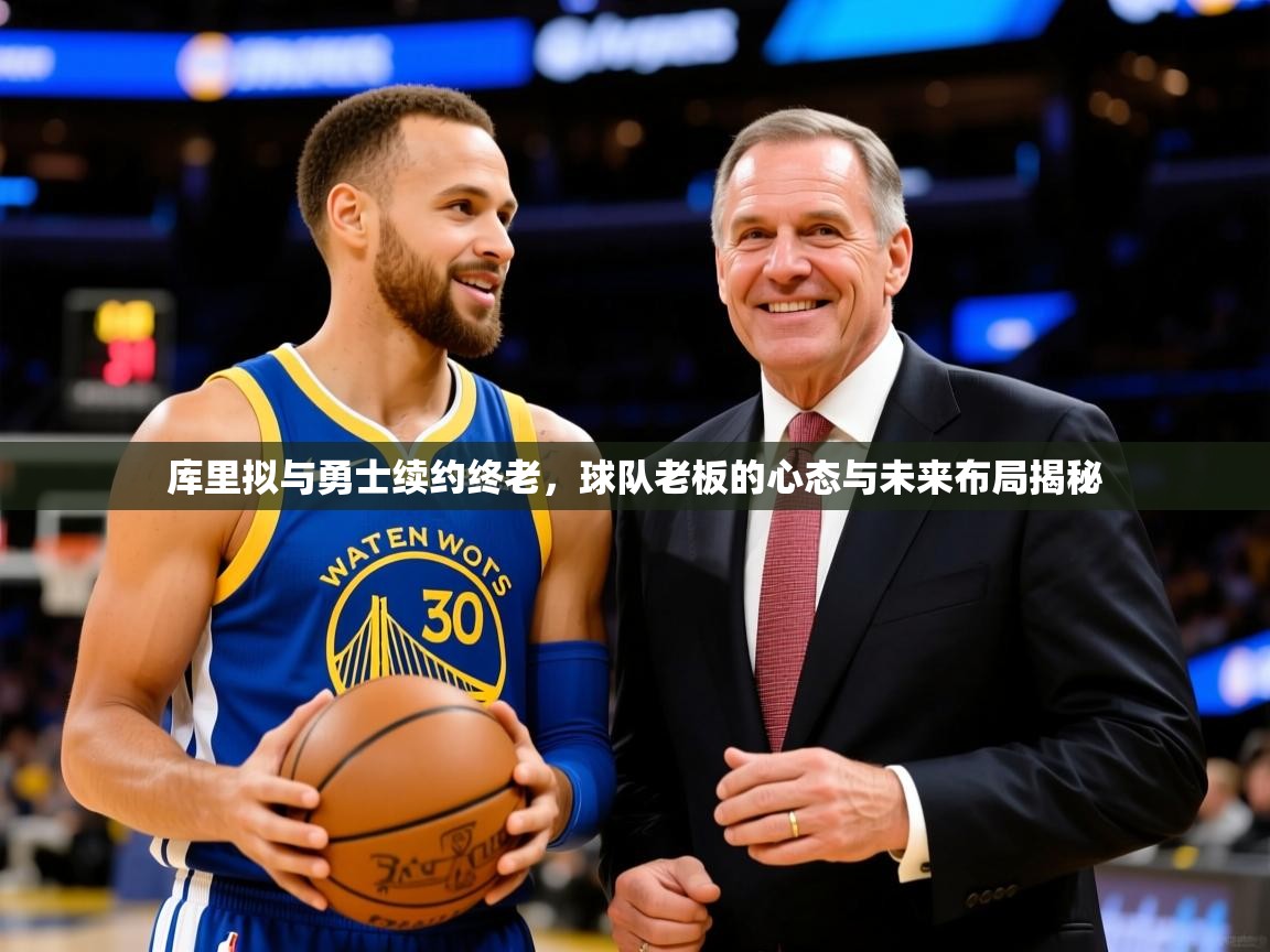 库里拟与勇士续约终老,球队老板的心态与未来布局揭秘  第2张