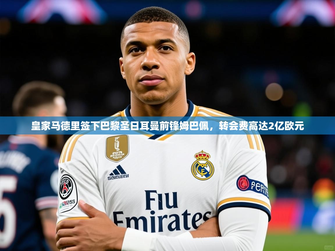 皇家马德里签下巴黎圣日耳曼前锋姆巴佩,转会费高达2亿欧元  第3张