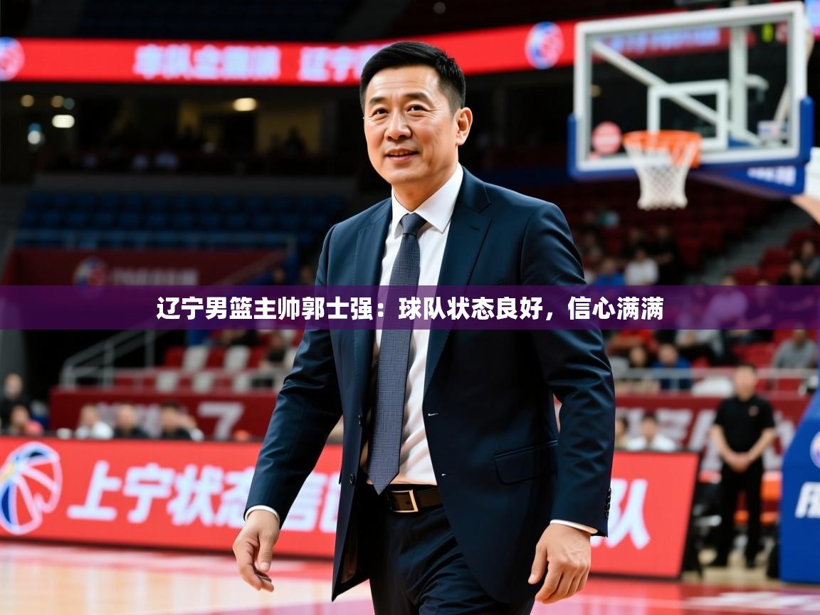 辽宁男篮主帅郭士强:球队状态良好,信心满满  第1张