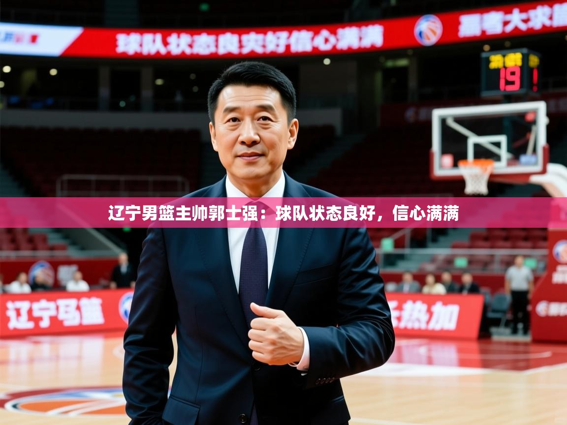 辽宁男篮主帅郭士强:球队状态良好,信心满满  第3张