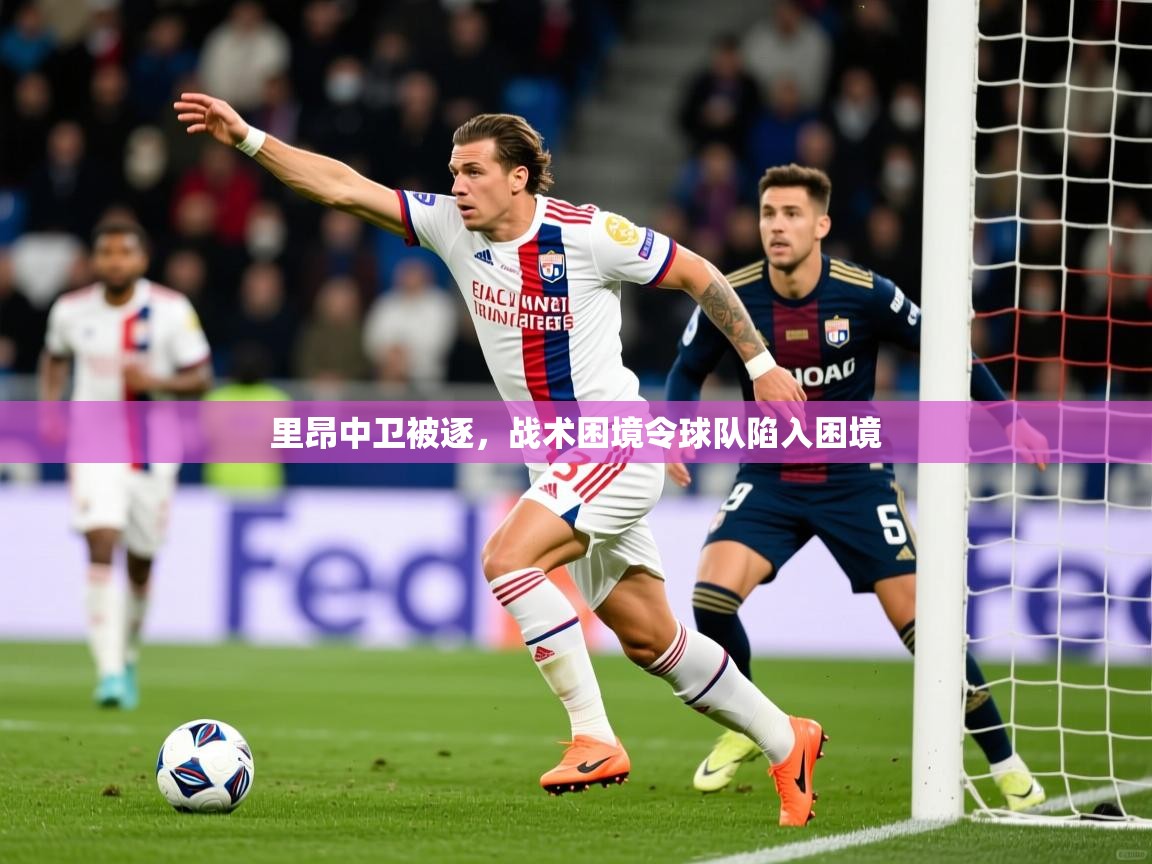 里昂中卫被逐,战术困境令球队陷入困境 第3张