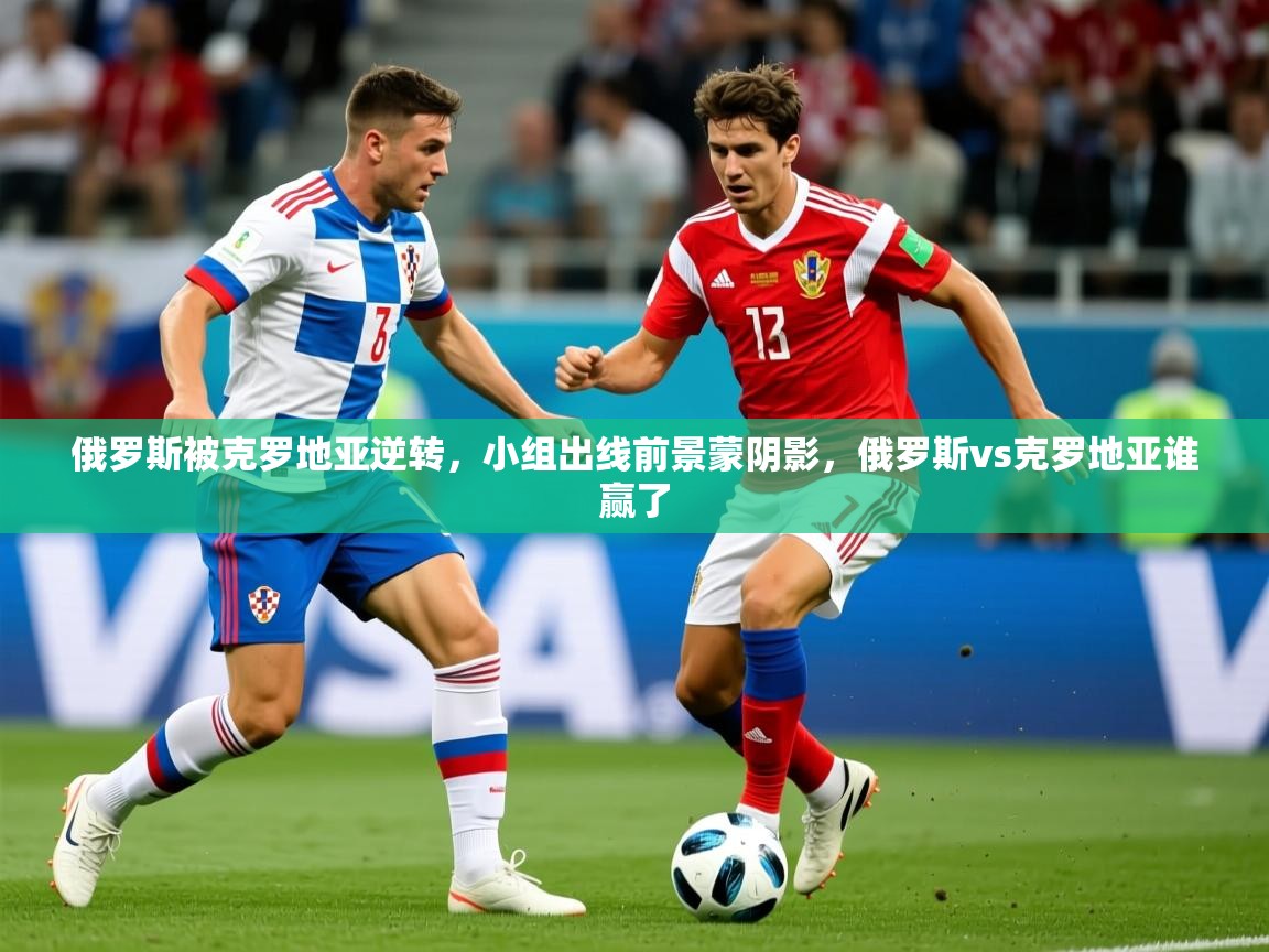 俄罗斯被克罗地亚逆转，小组出线前景蒙阴影，俄罗斯vs克罗地亚谁赢了  第2张