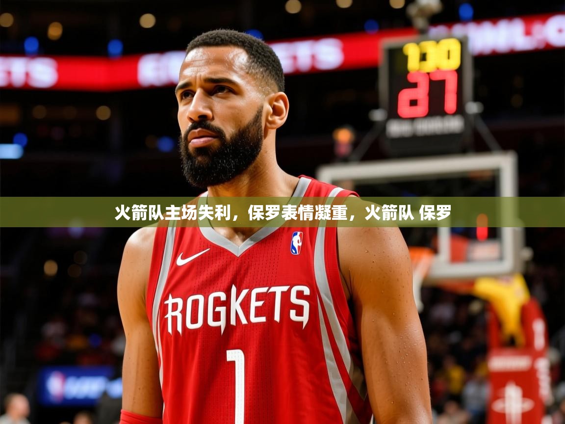 火箭队主场失利，保罗表情凝重，火箭队 保罗  第1张