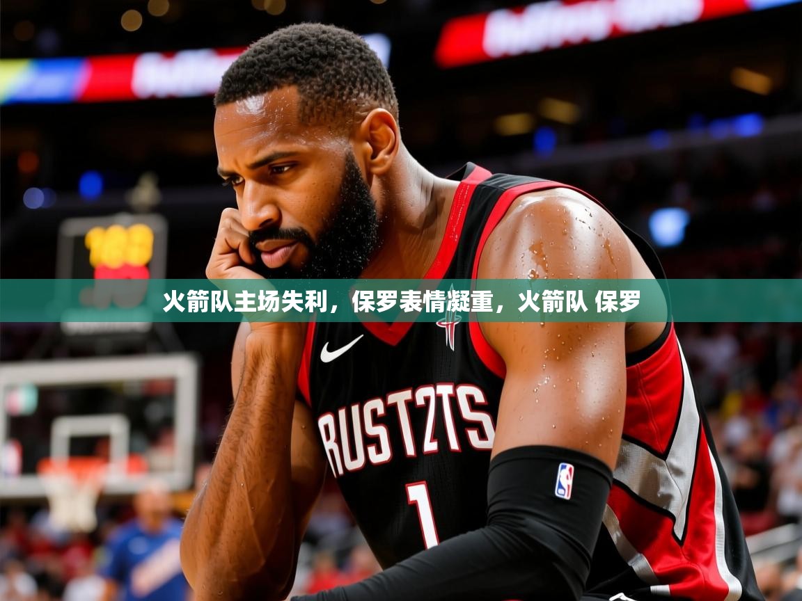 火箭队主场失利，保罗表情凝重，火箭队 保罗  第3张