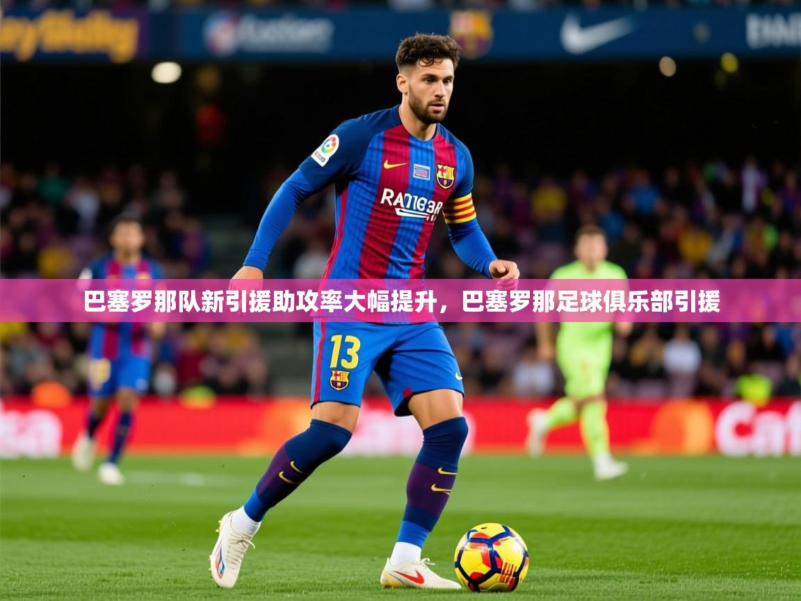 巴塞罗那队新引援助攻率大幅提升,巴塞罗那足球俱乐部引援 第2张