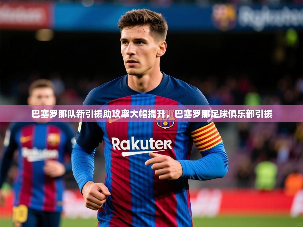 巴塞罗那队新引援助攻率大幅提升,巴塞罗那足球俱乐部引援 第3张