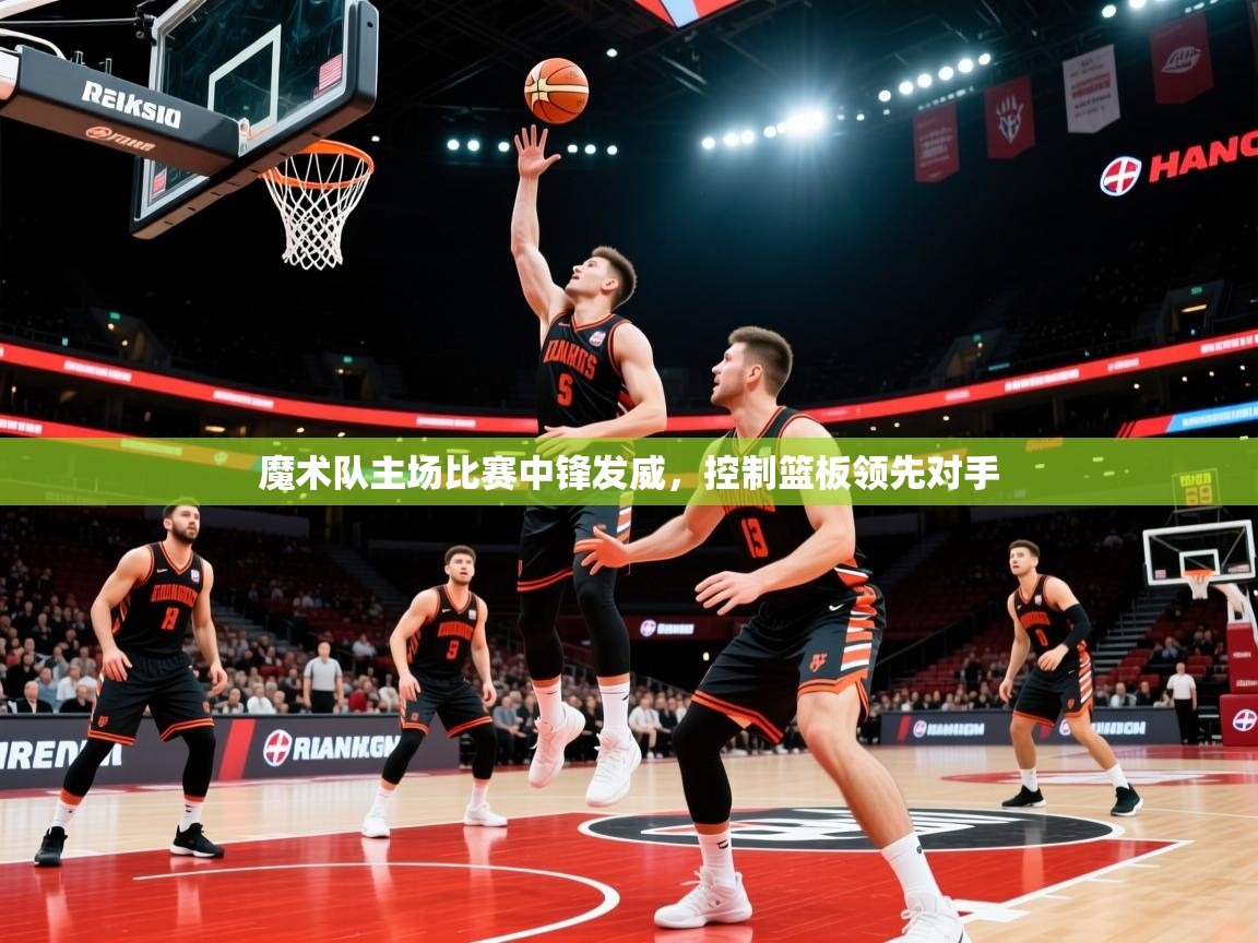 魔术队主场比赛中锋发威,控制篮板领先对手 第3张