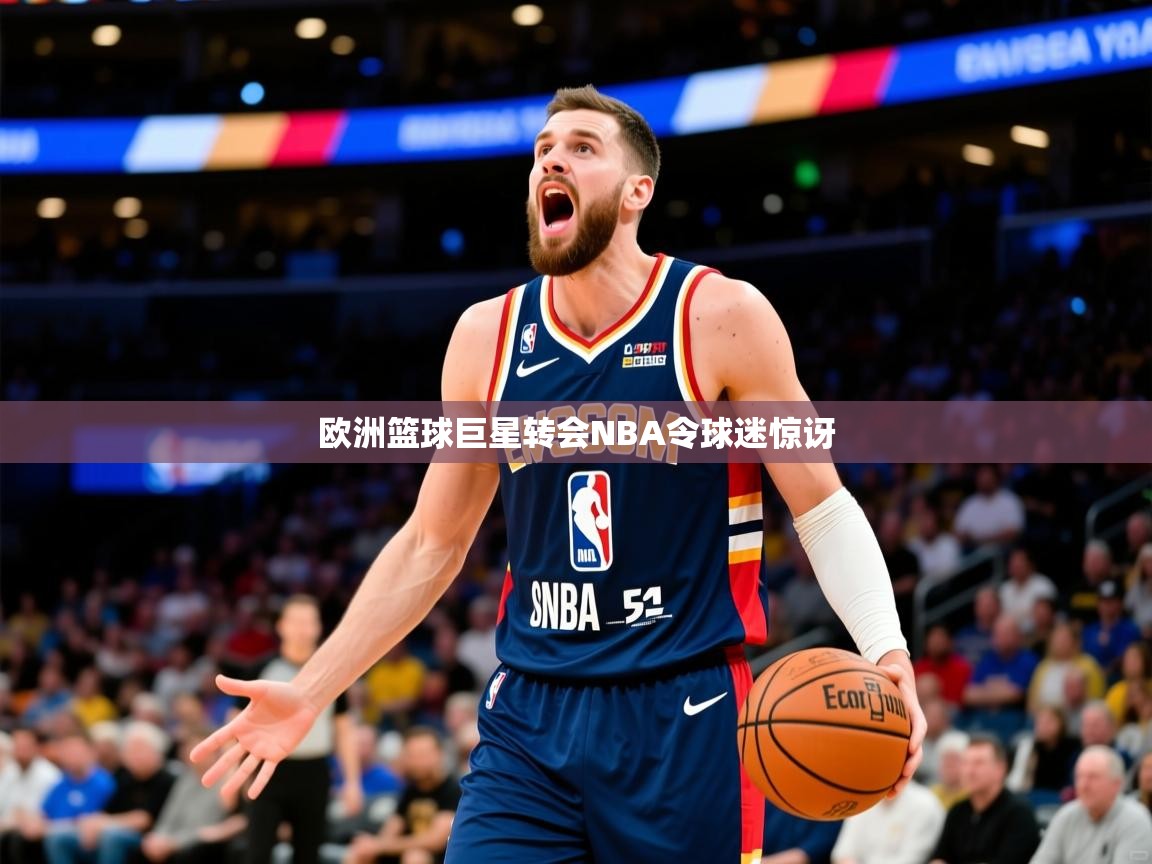 欧洲篮球巨星转会NBA令球迷惊讶 第1张