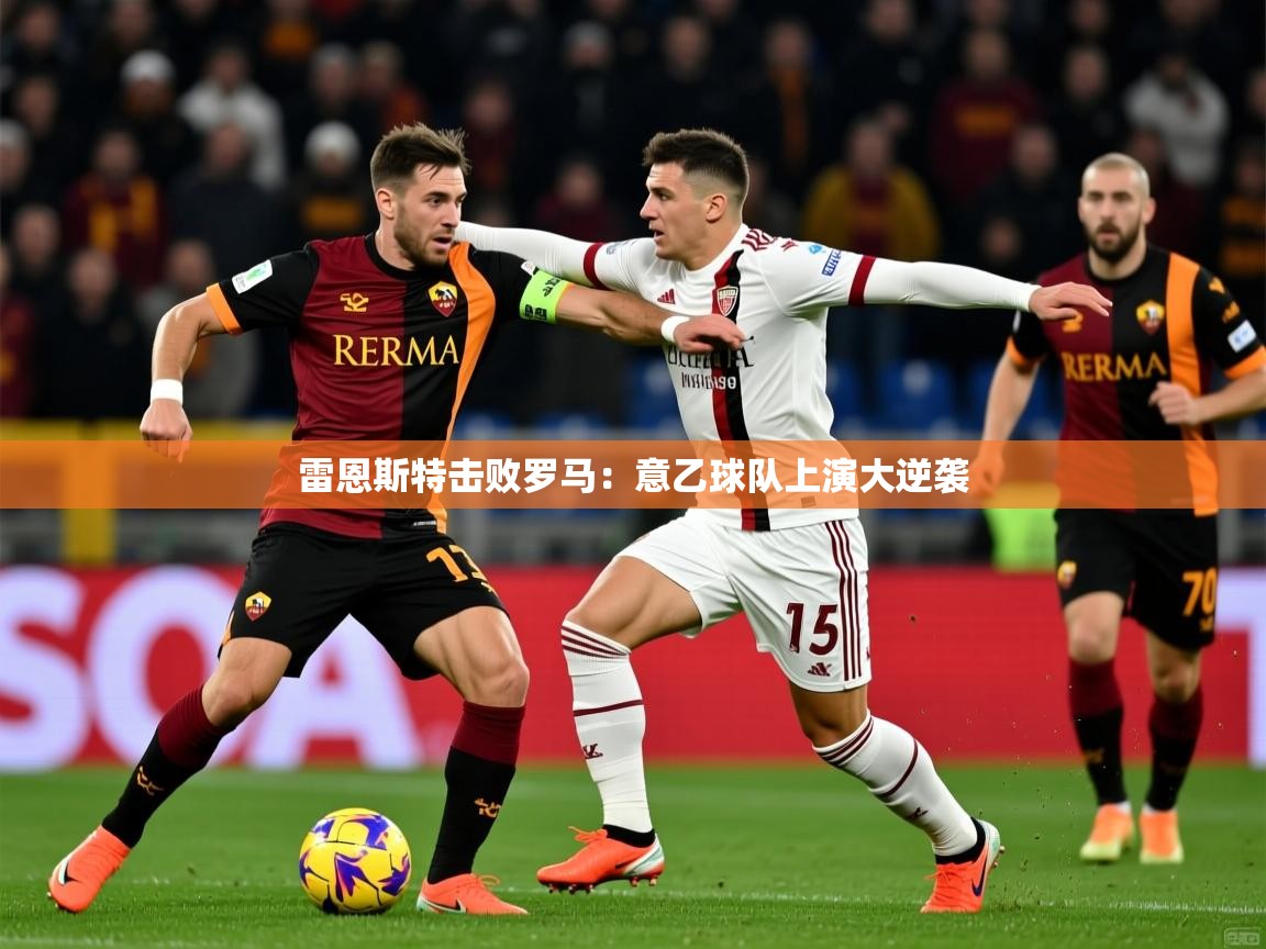 雷恩斯特击败罗马：意乙球队上演大逆袭  第2张