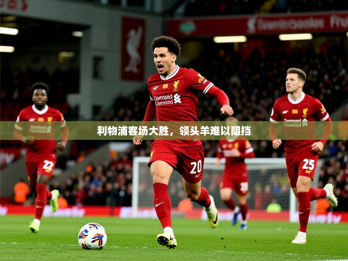 利物浦客场大胜,领头羊难以阻挡 第4张