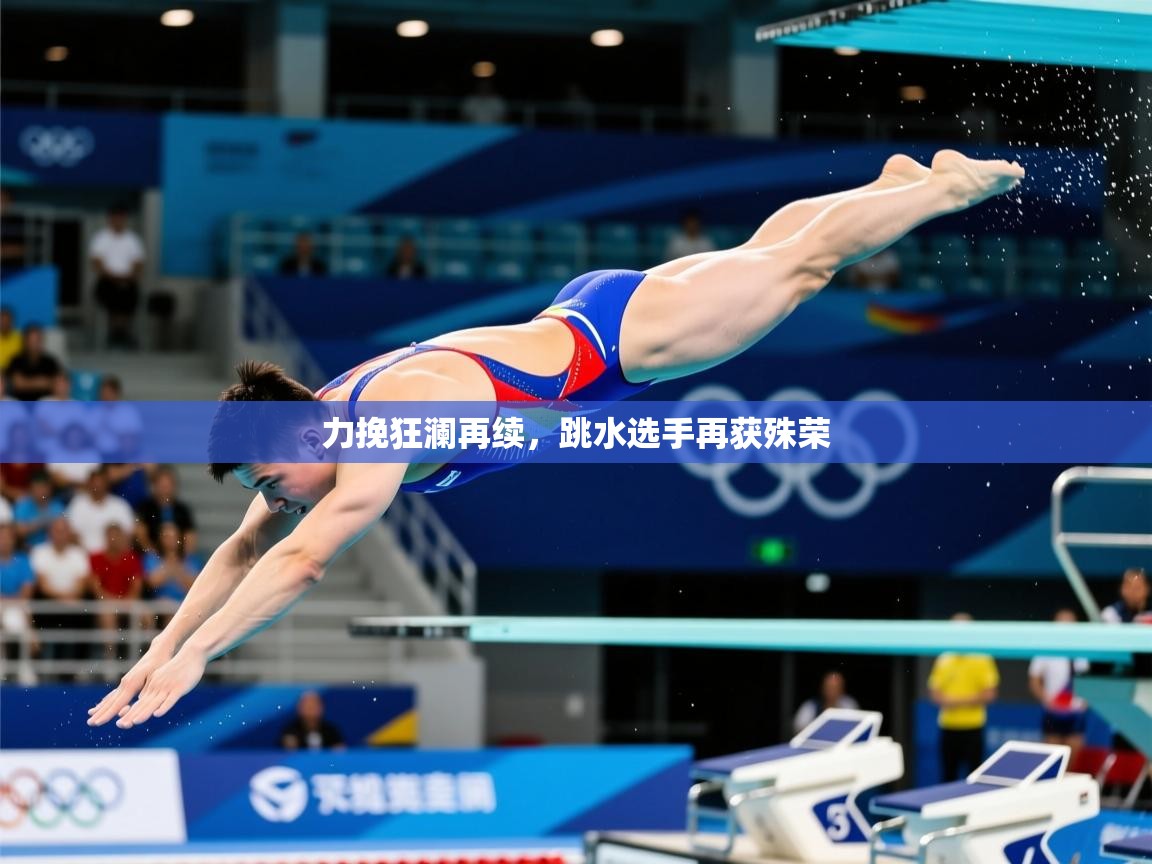 力挽狂澜再续,跳水选手再获殊荣 第3张