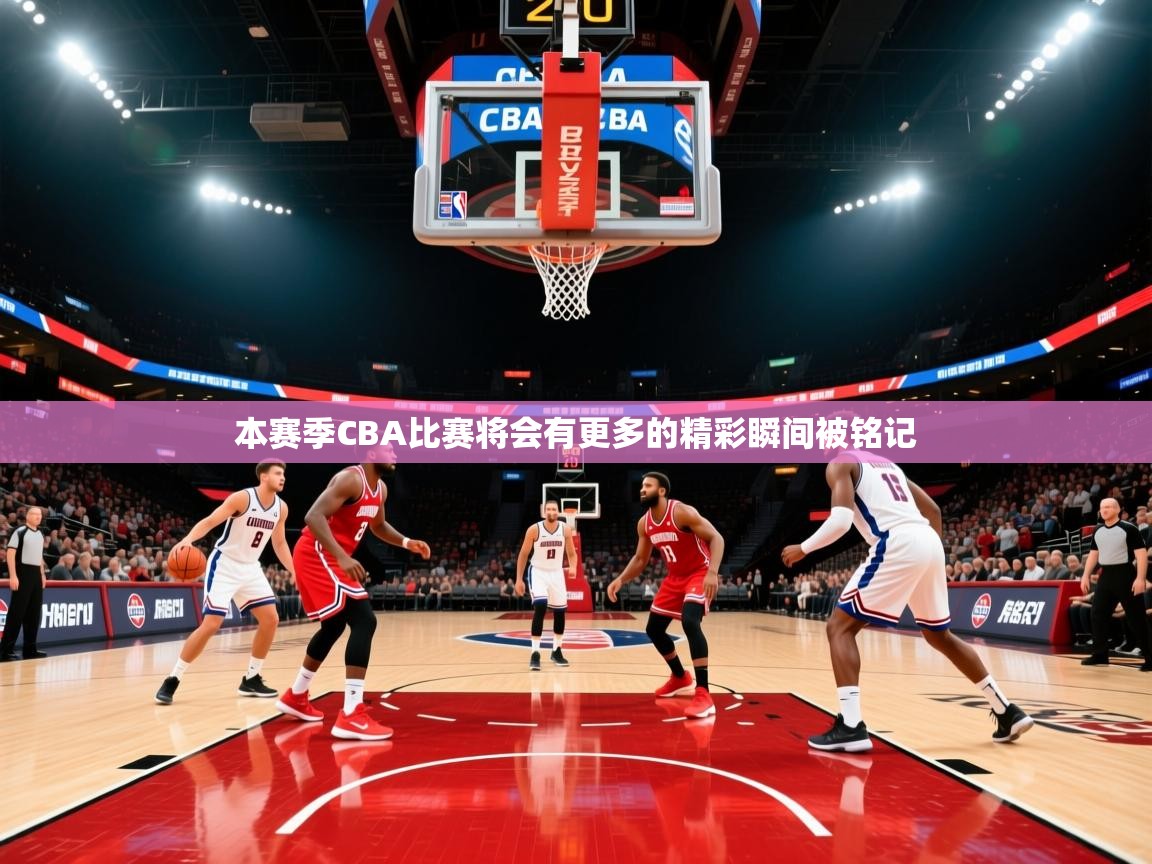 本赛季CBA比赛将会有更多的精彩瞬间被铭记  第4张
